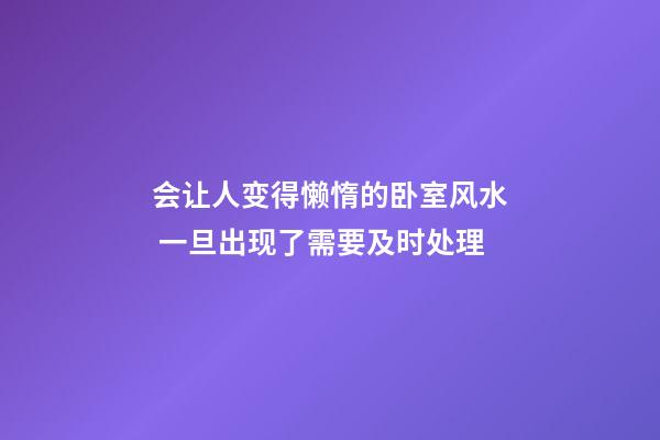 会让人变得懒惰的卧室风水 一旦出现了需要及时处理